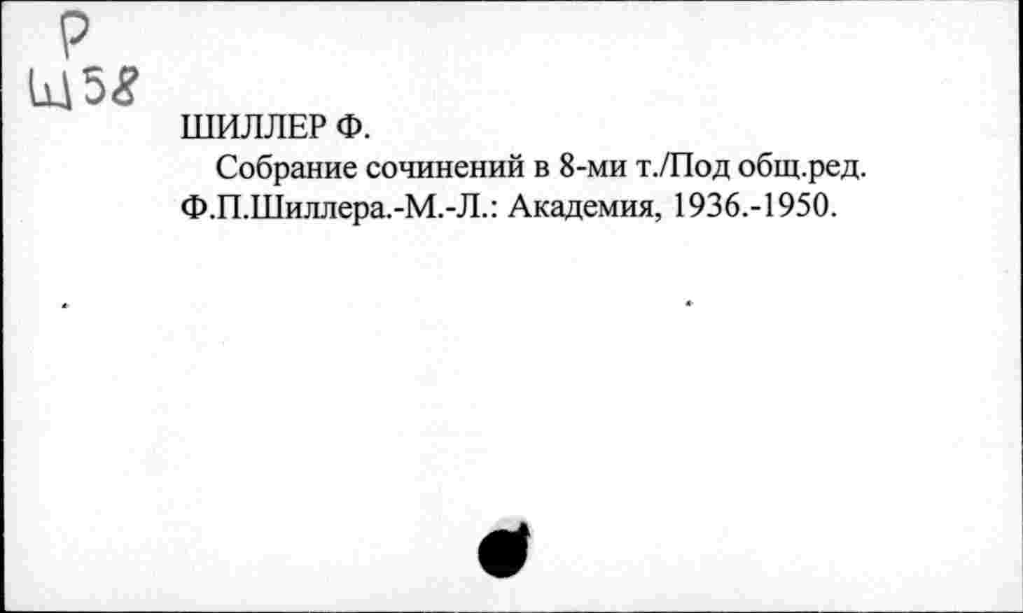 ﻿ШИЛЛЕР Ф.
Собрание сочинений в 8-ми т./Под общ.ред.
Ф.П.Шиллера.-М.-Л.: Академия, 1936.-1950.